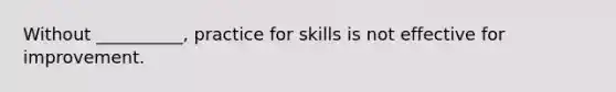 Without __________, practice for skills is not effective for improvement.