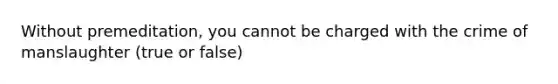 Without premeditation, you cannot be charged with the crime of manslaughter (true or false)