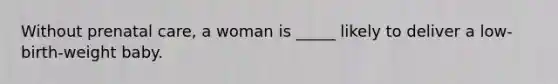 Without prenatal care, a woman is _____ likely to deliver a low-birth-weight baby.