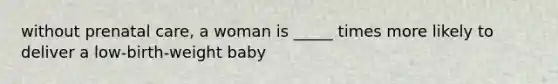 without prenatal care, a woman is _____ times more likely to deliver a low-birth-weight baby