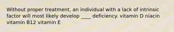 Without proper treatment, an individual with a lack of intrinsic factor will most likely develop ____ deficiency. vitamin D niacin vitamin B12 vitamin E