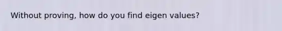 Without proving, how do you find eigen values?