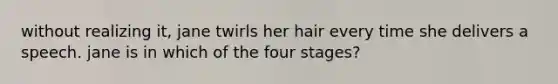 without realizing it, jane twirls her hair every time she delivers a speech. jane is in which of the four stages?