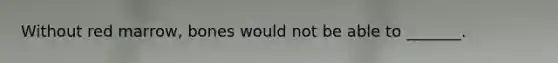 Without red marrow, bones would not be able to _______.