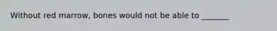 Without red marrow, bones would not be able to _______