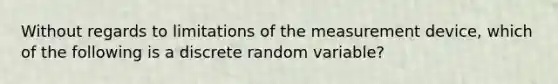 Without regards to limitations of the measurement device, which of the following is a discrete random variable?