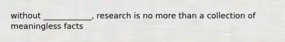 without ____________, research is no more than a collection of meaningless facts