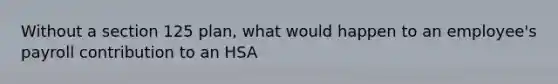 Without a section 125 plan, what would happen to an employee's payroll contribution to an HSA