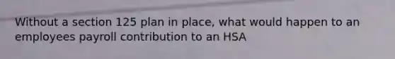 Without a section 125 plan in place, what would happen to an employees payroll contribution to an HSA