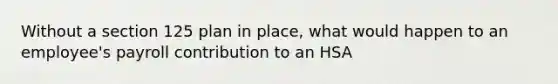 Without a section 125 plan in place, what would happen to an employee's payroll contribution to an HSA