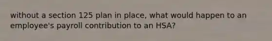 without a section 125 plan in place, what would happen to an employee's payroll contribution to an HSA?