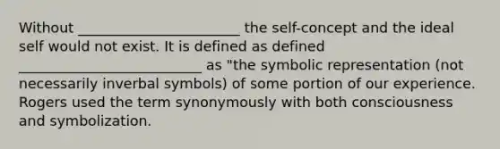 Without _______________________ the self-concept and the ideal self would not exist. It is defined as defined __________________________ as "the symbolic representation (not necessarily inverbal symbols) of some portion of our experience. Rogers used the term synonymously with both consciousness and symbolization.