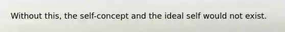 Without this, the self-concept and the ideal self would not exist.