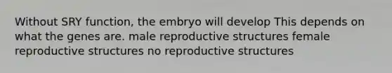 Without SRY function, the embryo will develop This depends on what the genes are. male reproductive structures female reproductive structures no reproductive structures