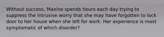 Without success, Maxine spends hours each day trying to suppress the intrusive worry that she may have forgotten to lock door to her house when she left for work. Her experience is most symptomatic of which disorder?