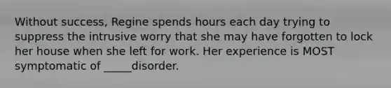 Without success, Regine spends hours each day trying to suppress the intrusive worry that she may have forgotten to lock her house when she left for work. Her experience is MOST symptomatic of _____disorder.