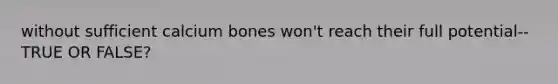 without sufficient calcium bones won't reach their full potential--TRUE OR FALSE?