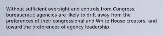 Without sufficient oversight and controls from Congress, bureaucratic agencies are likely to drift away from the preferences of their congressional and White House creators, and toward the preferences of agency leadership.