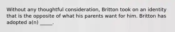 Without any thoughtful consideration, Britton took on an identity that is the opposite of what his parents want for him. Britton has adopted a(n) _____.