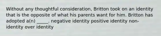 Without any thoughtful consideration, Britton took on an identity that is the opposite of what his parents want for him. Britton has adopted a(n) _____. negative identity positive identity non-identity over identity