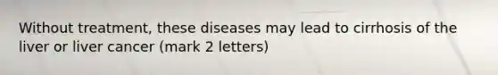 Without treatment, these diseases may lead to cirrhosis of the liver or liver cancer (mark 2 letters)