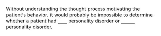 ​Without understanding the thought process motivating the patient's behavior, it would probably be impossible to determine whether a patient had ____ personality disorder or ______ personality disorder.