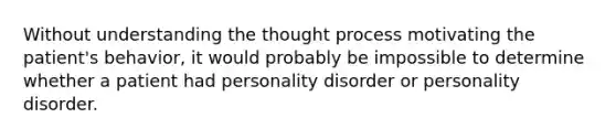 ​Without understanding the thought process motivating the patient's behavior, it would probably be impossible to determine whether a patient had personality disorder or personality disorder.