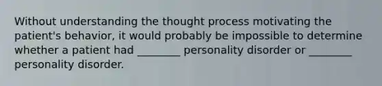 Without understanding the thought process motivating the patient's behavior, it would probably be impossible to determine whether a patient had ________ personality disorder or ________ personality disorder.