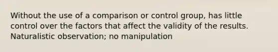 Without the use of a comparison or control group, has little control over the factors that affect the validity of the results. Naturalistic observation; no manipulation