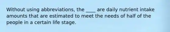 Without using abbreviations, the ____ are daily nutrient intake amounts that are estimated to meet the needs of half of the people in a certain life stage.