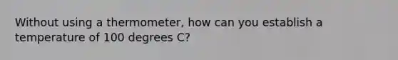 Without using a thermometer, how can you establish a temperature of 100 degrees C?