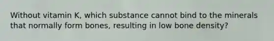 Without vitamin K, which substance cannot bind to the minerals that normally form bones, resulting in low bone density?