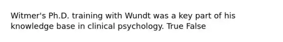 Witmer's Ph.D. training with Wundt was a key part of his knowledge base in clinical psychology. True False