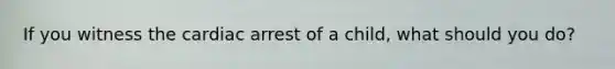 If you witness the cardiac arrest of a child, what should you do?