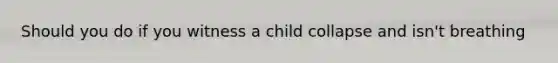 Should you do if you witness a child collapse and isn't breathing