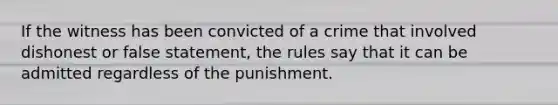 If the witness has been convicted of a crime that involved dishonest or false statement, the rules say that it can be admitted regardless of the punishment.