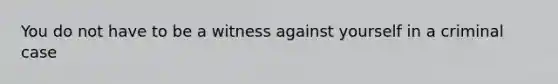 You do not have to be a witness against yourself in a criminal case