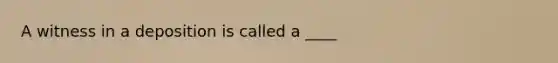 A witness in a deposition is called a ____