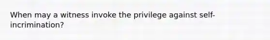 When may a witness invoke the privilege against self-incrimination?