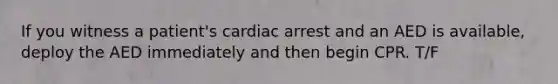 If you witness a patient's cardiac arrest and an AED is available, deploy the AED immediately and then begin CPR. T/F