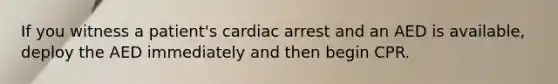 If you witness a patient's cardiac arrest and an AED is available, deploy the AED immediately and then begin CPR.