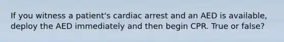 If you witness a patient's cardiac arrest and an AED is available, deploy the AED immediately and then begin CPR. True or false?