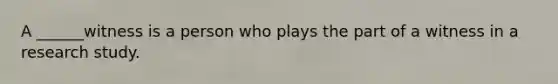 A ______witness is a person who plays the part of a witness in a research study.