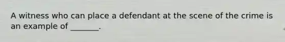 A witness who can place a defendant at the scene of the crime is an example of _______.