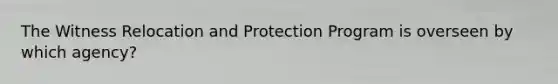 The Witness Relocation and Protection Program is overseen by which agency?