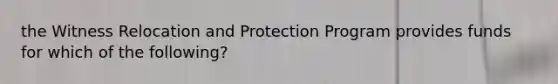 the Witness Relocation and Protection Program provides funds for which of the following?