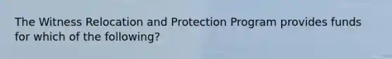 The Witness Relocation and Protection Program provides funds for which of the following?