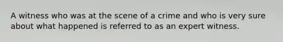 A witness who was at the scene of a crime and who is very sure about what happened is referred to as an expert witness.