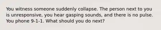 You witness someone suddenly collapse. The person next to you is unresponsive, you hear gasping sounds, and there is no pulse. You phone 9-1-1. What should you do next?