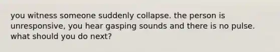 you witness someone suddenly collapse. the person is unresponsive, you hear gasping sounds and there is no pulse. what should you do next?